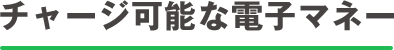 チャージ可能な電子マネー