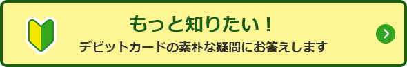 もっと知りたい！ デビットカードの素朴な疑問にお答えします