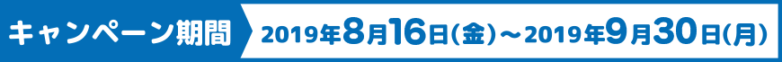 キャンペーン期間 2019年8月16日（金）～2019年9月30日（月）