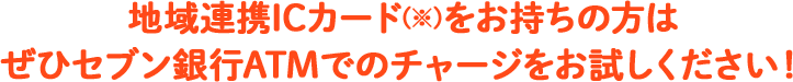 地域連携ICカード(※)をお持ちの方はぜひセブン銀行ATMでのチャージをお試しください！