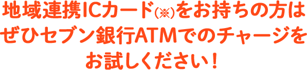 地域連携ICカード(※)をお持ちの方はぜひセブン銀行ATMでのチャージをお試しください！