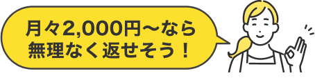 月々2,000円〜なら無理なく返せそう！