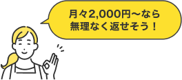 月々2,000円〜なら無理なく返せそう！