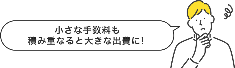 小さな手数料も積み重なると大きな出費に！