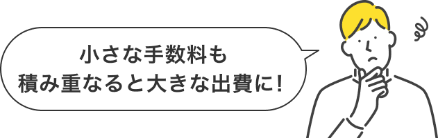 小さな手数料も積み重なると大きな出費に！