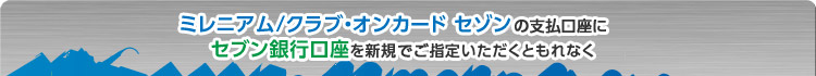 ミレニアム/クラブ・オンカード セゾンの支払口座にセブン銀行口座を新規でご指定いただくともれなく