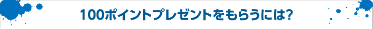 100ポイントプレゼントをもらうには?