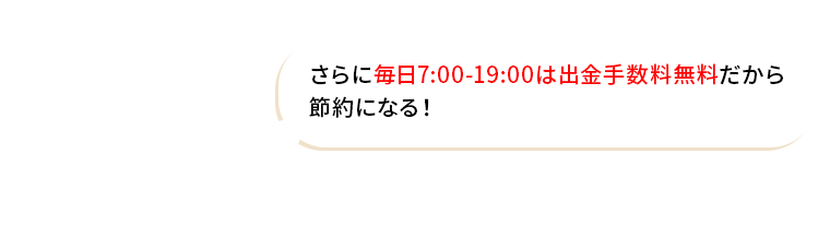 さらに毎日7:00-19:00は出金手数料無料だから節約になる！