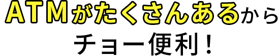 ATMがたくさんあるからチョー便利！