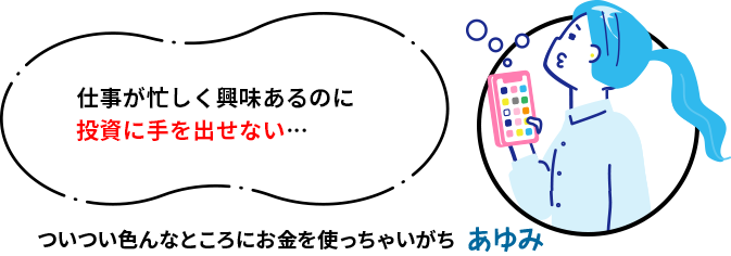 仕事が忙しく興味あるのに投資に手を出せない… ついつい色んなところにお金を使っちゃいがち あゆみ