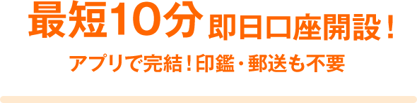 最短10分 即日口座開設! アプリで完結!印鑑・郵送も不要