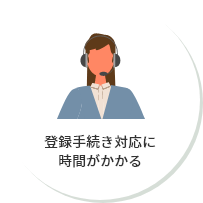 登録手続き対応に時間がかかる
