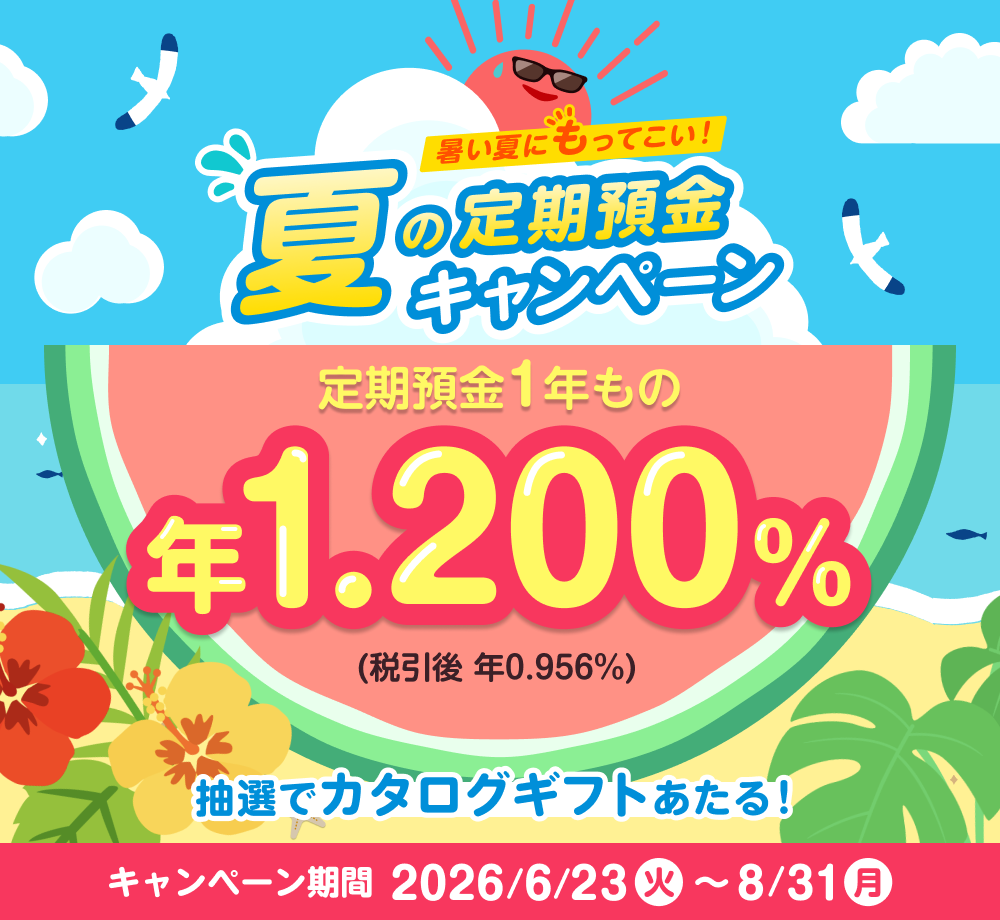 暑い夏にもってこい！夏の定期預金キャンペーン 定期預金1年もの 年1.200%（税引き後 年0.956%）抽選でカタログギフトあたる！ キャンペーン期間 2026年6月23日（火）～2026年8月31日（月）