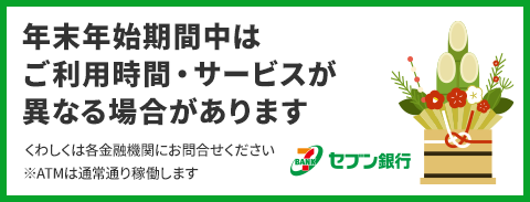 年末年始期間中は、ご利用時間・サービスが異なる場合があります。くわしくは各金融機関にお問合せください ※ATMは通常通り稼働します