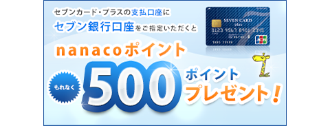 セブンカード・プラスの支払口座にセブン銀行口座をご指定いただくと nanacoポイントもれなく500ポイントプレゼント!