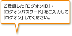 ご登録した「ログオンID」・「ログオンパスワード」をご入力して「ログオン」してください。