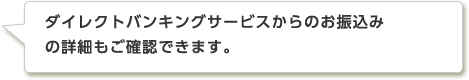 ダイレクトバンキングサービスからのお振込みの詳細もご確認できます。