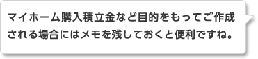 マイホーム購入積立金など目的をもってご作成される場合にはメモを残しておくと便利ですね。