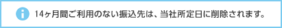 14ヶ月間ご利用のない振込先は、当社所定日に削除されます。
