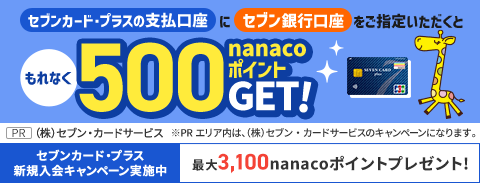 セブンカード･プラスの支払口座にセブン銀行口座をご指定いただくと もれなくnanacoポイント500ポイントプレゼント! PR（株）セブン・カードサービス セブンカード・プラス新規入会キャンペーン実施中！　最大6,600nanacoポイントプレゼント【キャンペーン期間　2024年4月1日(月)～2024年5月31日(金)】くわしくはこちら