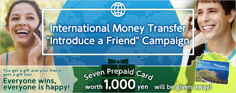 International Money Transfer Introduce a Friend Campaign You get a gift and your friend gets a gift too! Everyone wins, everyone is happy! Seven Prepaid Card worth1,000yen will be given away!