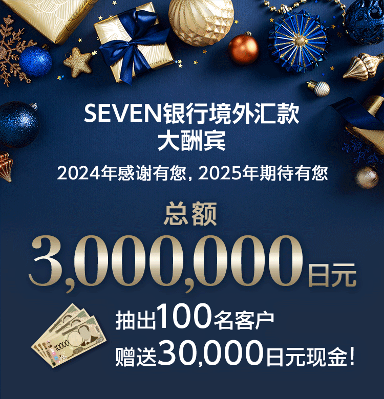 SEVEN银行境外汇款 大酬宾 2024年感谢有您，2025年期待有您 总额3，000，000日元 抽出100名客户 赠送30，000日元现金！ 活动概要 对象条件 