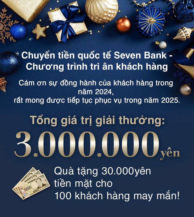 Chuyển tiền quốc tế Seven Bank - Chương trình tri ân khách hàng Cảm ơn sự đồng hành của khách hàng trong năm 2024, rất mong được tiếp tục phục vụ trong năm 2025. Tổng giá trị giải thưởng: 3.000.000yên 
								Quà tặng 30.000yên tiền mặt cho 100 khách hàng may mắn!