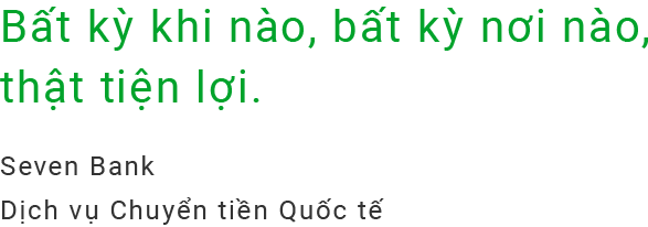 Bất kỳ khi nào, bất kỳ ơi nào,thật tiện lợi.Seven Bank Dịch vụ Chuyển tiền Quốc tế