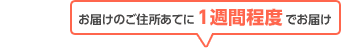 お届けのご住所あてに1週間程度でお届け