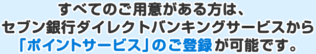 すべてのご用意がある方は、セブン銀行ダイレクトバンキングサービスから「ポイントサービス」のご登録が可能です。
