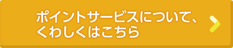 ポイントサービスについて、くわしくはこちら