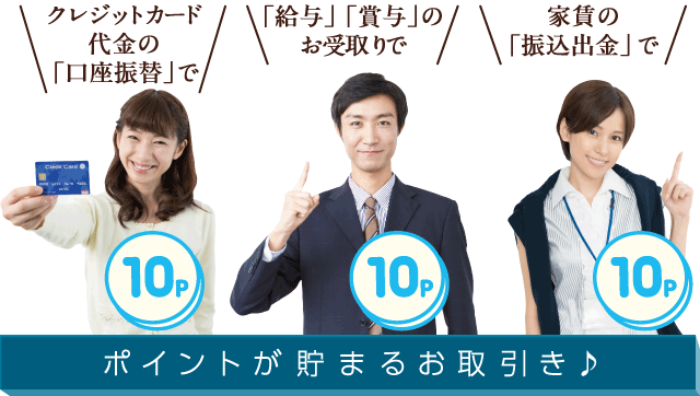 クレジットカード代金の「口座振替」で 「給与」「賞与」のお受取りで 家賃の「振込出金」で ポイントが貯まるお取引き♪