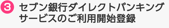 3.セブン銀行ダイレクトバンキングサービスのご利用開始登録