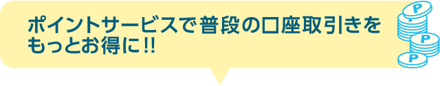 ポイントサービスで普段の口座取引きをもっとお得に!!