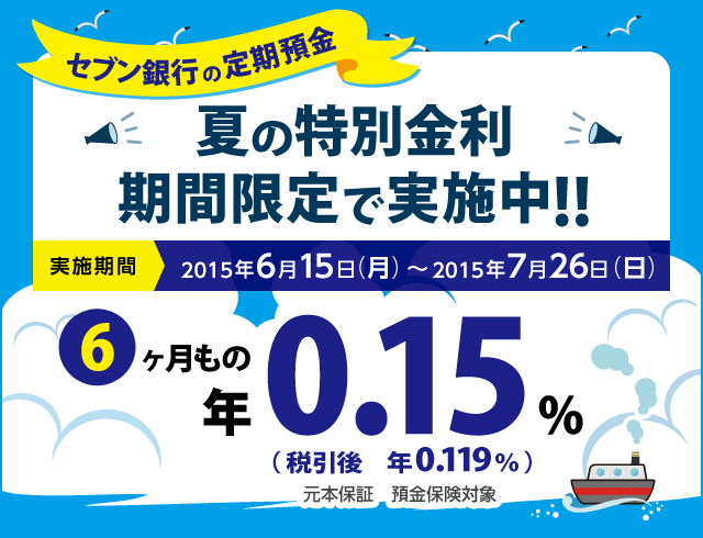 セブン銀行の定期預金 夏の特別金利期間限定で実施中!! 実施期間 2015年6月15日（月）～2015年7月26日（日） 6ヶ月もの 年0.15% （税引後 年0.119％） 元本保証 預金保険対象