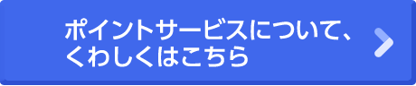 ポイントサービスについて、くわしくはこちら