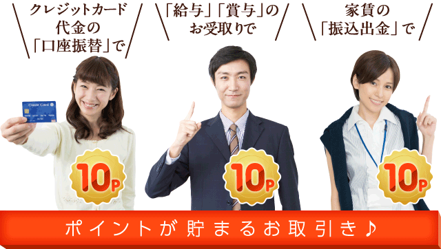 クレジットカード代金の「口座振替」で 「給与」「賞与」のお受取りで 家賃の「振込出金」で ポイントが貯まるお取引き♪