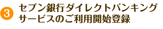3 セブン銀行ダイレクトバンキングサービスのご利用開始登録