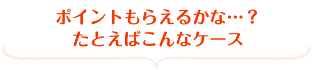 ポイントもらえるかな…？ たとえばこんなケース
