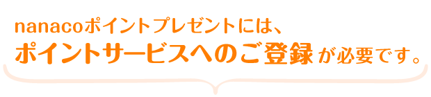 nanacoポイントプレゼントには、ポイントサービスへのご登録が必要です。