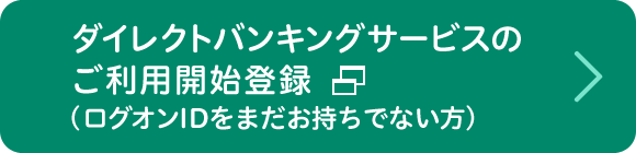 ダイレクトバンキングサービスのご利用開始登録（ログオンIDをまだお持ちでない方）