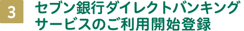 3 セブン銀行ダイレクトバンキングサービスのご利用開始登録