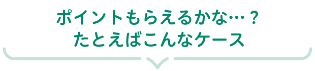 ポイントもらえるかな…？ たとえばこんなケース