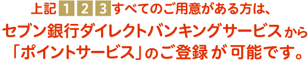 上記1 2 3 すべてのご用意がある方は、セブン銀行ダイレクトバンキングサービスから「ポイントサービス」のご登録が可能です。