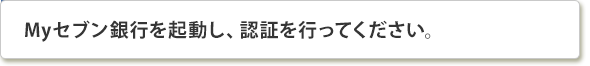 Myセブン銀行を起動し、認証を行ってください。