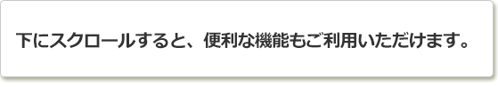 下にスクロールすると、便利な機能もご利用いただけます。