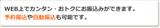 WEB上でカンタン・おトクにお振込みができます。予約振込や自動振込も可能です。