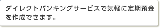 ダイレクトバンキングサービスで気軽に定期預金をご作成できます。