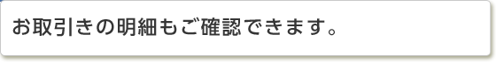 お取引きの明細もご確認できます。お借入れや任意のご返済もダイレクトバンキングサービスからできます。もちろんお取引きの明細も確認できます。