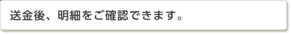 送金後、明細をご確認できます。